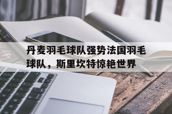 关于丹麦羽毛球队强势法国羽毛球队,斯里坎特惊艳世界的信息 关于丹麦羽毛球队强势法国羽毛球队,斯里坎特惊艳世界的信息