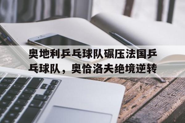 奥地利乒乓球队碾压法国乒乓球队，奥恰洛夫绝境逆转的简单介绍