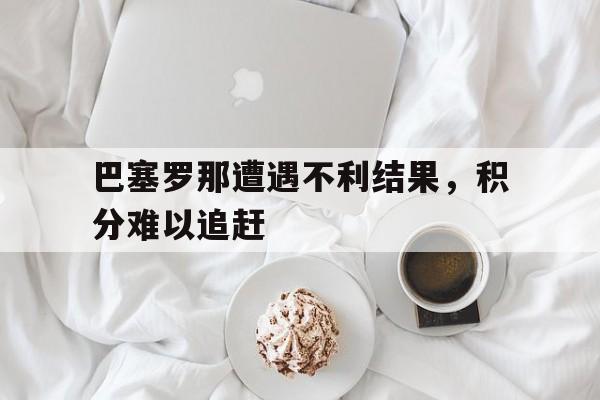 巴塞罗那遭遇不利结果,积分难以追赶的简单介绍 巴塞罗那遭遇不利结果,积分难以追赶的简单介绍