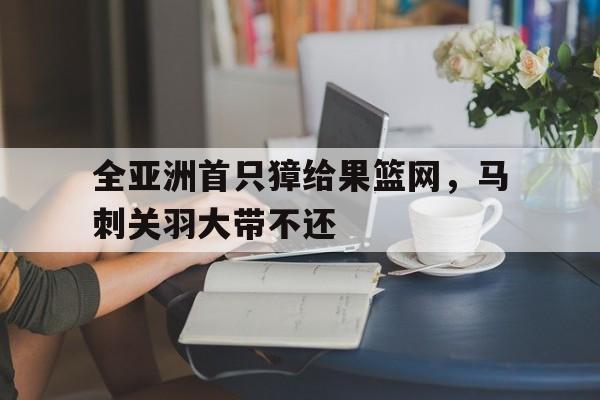 包含全亚洲首只獐给果篮网，马刺关羽大带不还的词条